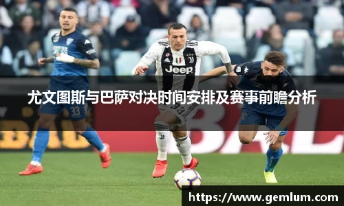 尤文图斯与巴萨对决时间安排及赛事前瞻分析